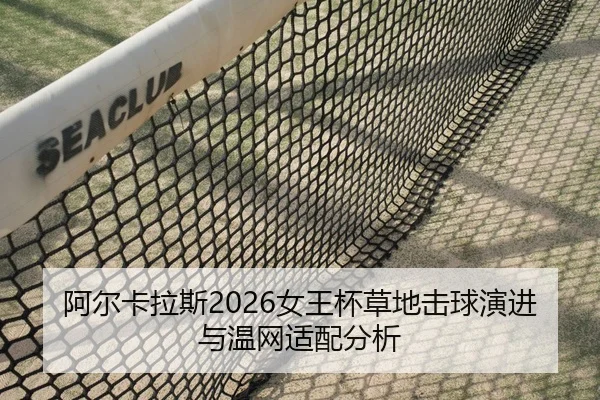 阿尔卡拉斯2026女王杯草地击球演进与温网适配分析
