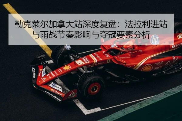勒克莱尔加拿大站深度复盘：法拉利进站与雨战节奏影响与夺冠要素分析