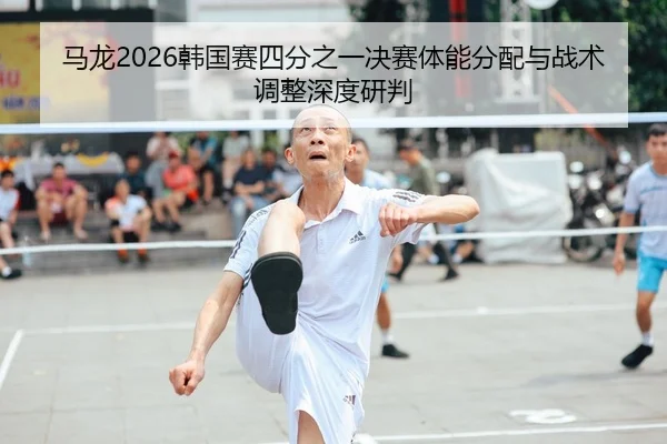 马龙2026韩国赛四分之一决赛体能分配与战术调整深度研判