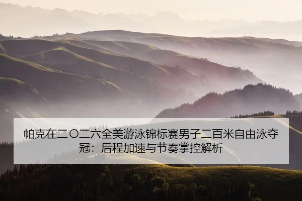帕克在二〇二六全美游泳锦标赛男子二百米自由泳夺冠：后程加速与节奏掌控解析